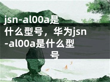 jsn-al00a是什么型號，華為jsn-al00a是什么型號