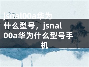 jsnal00a華為什么型號，jsnal00a華為什么型號手機(jī)