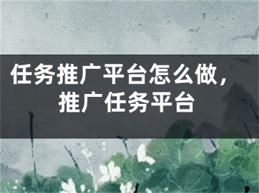 任務推廣平臺怎么做，推廣任務平臺