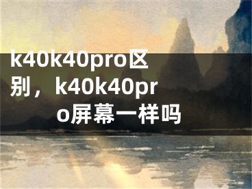 k40k40pro區(qū)別，k40k40pro屏幕一樣嗎