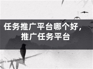 任務(wù)推廣平臺哪個好，推廣任務(wù)平臺