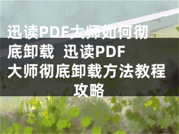 迅讀PDF大師如何徹底卸載  迅讀PDF大師徹底卸載方法教程攻略