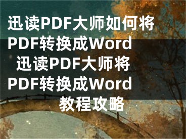 迅讀PDF大師如何將PDF轉換成Word  迅讀PDF大師將PDF轉換成Word教程攻略