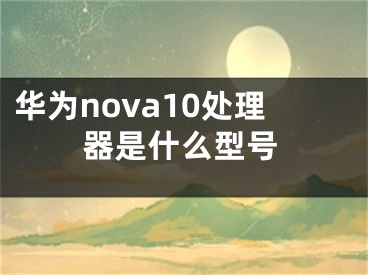 華為nova10處理器是什么型號