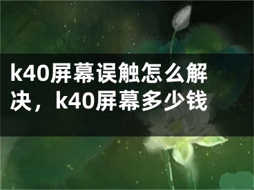 k40屏幕誤觸怎么解決，k40屏幕多少錢