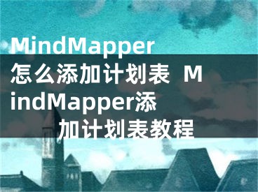 MindMapper怎么添加計(jì)劃表  MindMapper添加計(jì)劃表教程