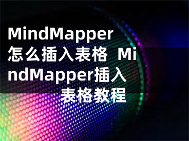 MindMapper怎么插入表格  MindMapper插入表格教程