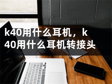 k40用什么耳機，k40用什么耳機轉(zhuǎn)接頭