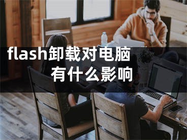 flash卸載對(duì)電腦有什么影響