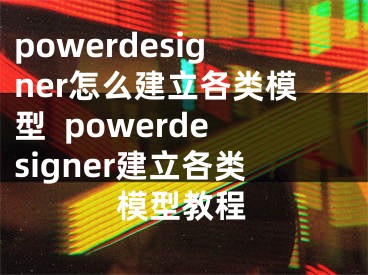 powerdesigner怎么建立各類(lèi)模型  powerdesigner建立各類(lèi)模型教程