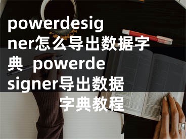 powerdesigner怎么導(dǎo)出數(shù)據(jù)字典  powerdesigner導(dǎo)出數(shù)據(jù)字典教程