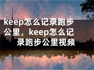 keep怎么記錄跑步公里，keep怎么記錄跑步公里視頻