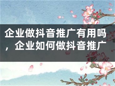 企業(yè)做抖音推廣有用嗎，企業(yè)如何做抖音推廣