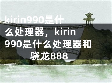 kirin990是什么處理器，kirin990是什么處理器和驍龍888