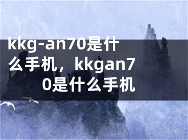 kkg-an70是什么手機，kkgan70是什么手機