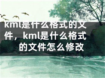 kml是什么格式的文件，kml是什么格式的文件怎么修改