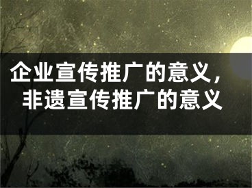 企業(yè)宣傳推廣的意義，非遺宣傳推廣的意義