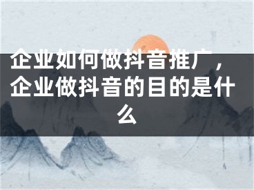 企業(yè)如何做抖音推廣，企業(yè)做抖音的目的是什么