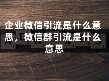 企業(yè)微信引流是什么意思，微信群引流是什么意思