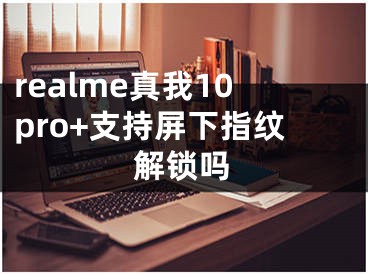 realme真我10pro+支持屏下指紋解鎖嗎