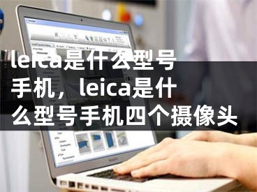 leica是什么型號手機，leica是什么型號手機四個攝像頭