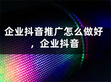 企業(yè)抖音推廣怎么做好，企業(yè)抖音