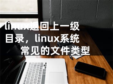 linux返回上一級(jí)目錄，linux系統(tǒng)常見的文件類型