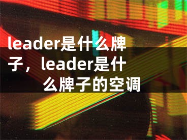 leader是什么牌子，leader是什么牌子的空調(diào)