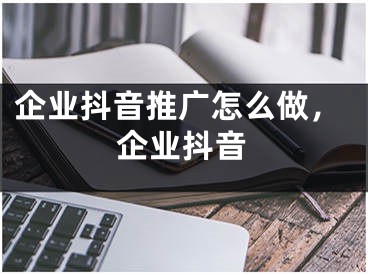 企業(yè)抖音推廣怎么做，企業(yè)抖音