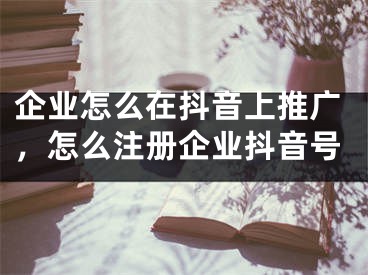 企業(yè)怎么在抖音上推廣，怎么注冊(cè)企業(yè)抖音號(hào)