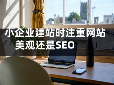 小企業(yè)建站時注重網站美觀還是SEO 