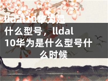 lldal10華為是什么型號，lldal10華為是什么型號什么時候