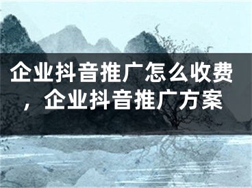 企業(yè)抖音推廣怎么收費，企業(yè)抖音推廣方案