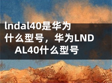 lndal40是華為什么型號(hào)，華為L(zhǎng)NDAL40什么型號(hào)