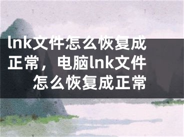 lnk文件怎么恢復(fù)成正常，電腦lnk文件怎么恢復(fù)成正常