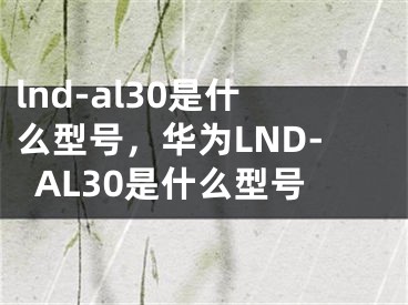 lnd-al30是什么型號，華為LND-AL30是什么型號