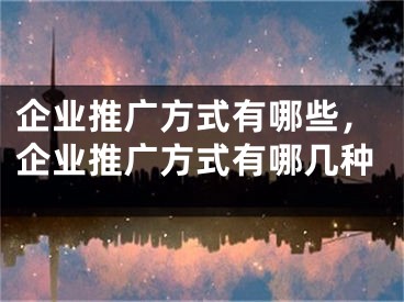 企業(yè)推廣方式有哪些，企業(yè)推廣方式有哪幾種