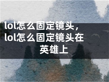 lol怎么固定鏡頭，lol怎么固定鏡頭在英雄上