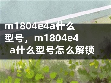 m1804e4a什么型號，m1804e4a什么型號怎么解鎖