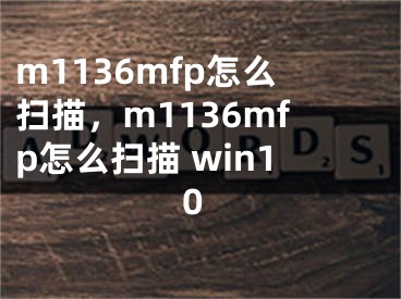 m1136mfp怎么掃描，m1136mfp怎么掃描 win10