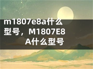 m1807e8a什么型號，M1807E8A什么型號