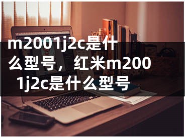 m2001j2c是什么型號，紅米m2001j2c是什么型號