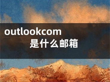 outlookcom是什么郵箱