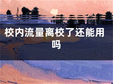 校內(nèi)流量離校了還能用嗎