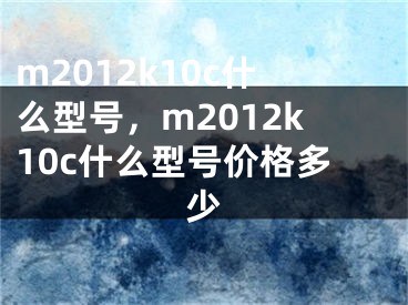 m2012k10c什么型號(hào)，m2012k10c什么型號(hào)價(jià)格多少