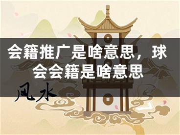 會(huì)籍推廣是啥意思，球會(huì)會(huì)籍是啥意思