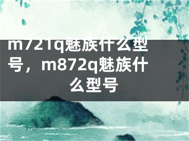 m721q魅族什么型號(hào)，m872q魅族什么型號(hào)