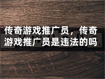 傳奇游戲推廣員，傳奇游戲推廣員是違法的嗎