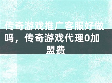 傳奇游戲推廣客服好做嗎，傳奇游戲代理0加盟費