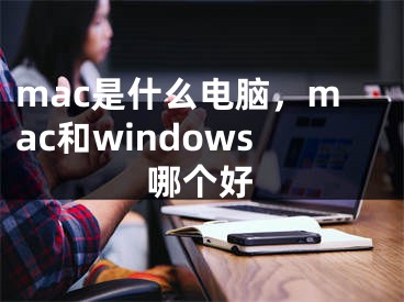 mac是什么電腦，mac和windows哪個(gè)好